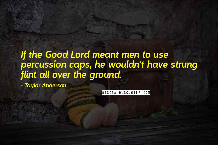 Taylor Anderson Quotes: If the Good Lord meant men to use percussion caps, he wouldn't have strung flint all over the ground.