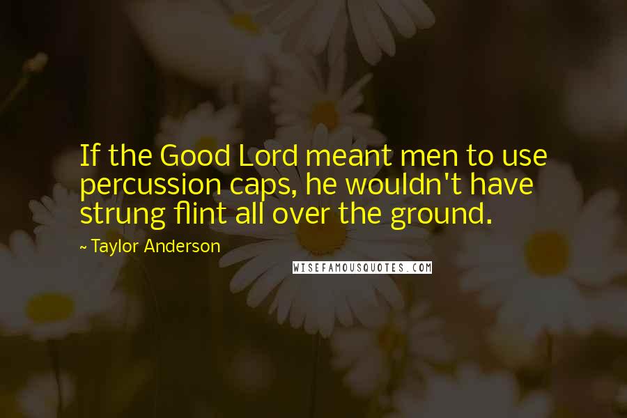 Taylor Anderson Quotes: If the Good Lord meant men to use percussion caps, he wouldn't have strung flint all over the ground.