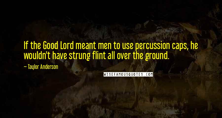 Taylor Anderson Quotes: If the Good Lord meant men to use percussion caps, he wouldn't have strung flint all over the ground.