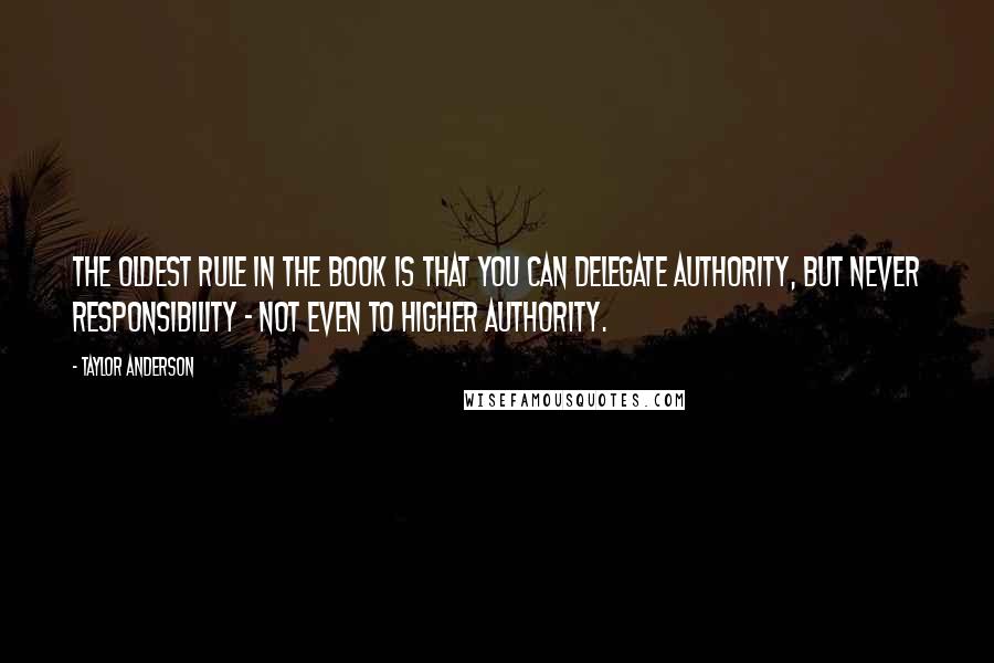 Taylor Anderson Quotes: The oldest rule in the book is that you can delegate authority, but never responsibility - not even to higher authority.