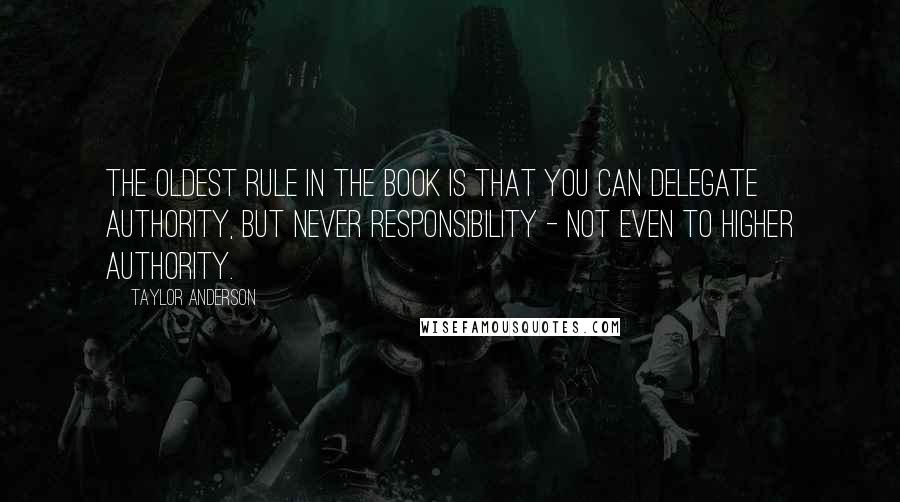 Taylor Anderson Quotes: The oldest rule in the book is that you can delegate authority, but never responsibility - not even to higher authority.