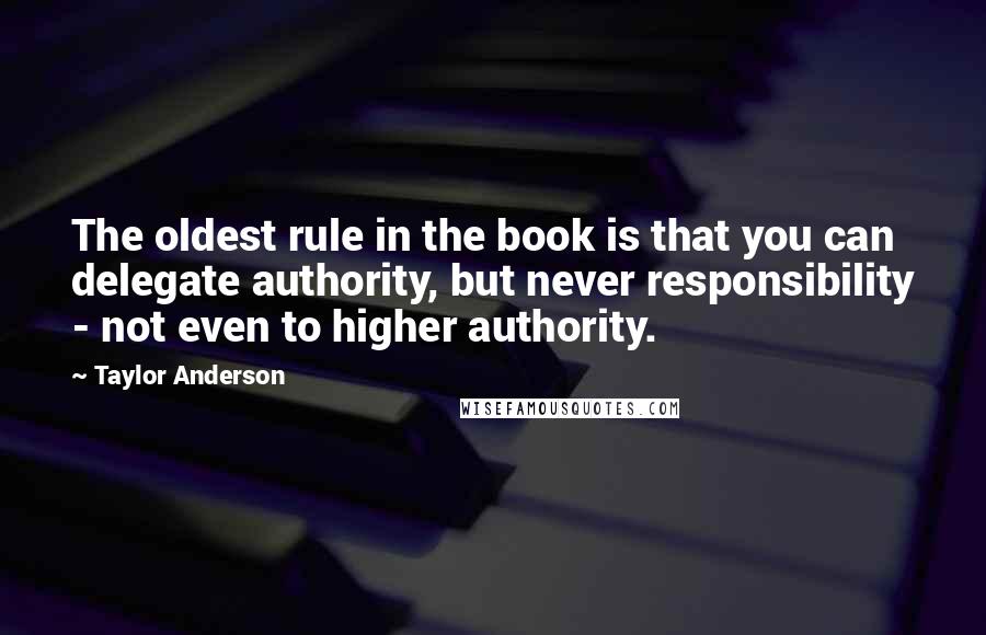 Taylor Anderson Quotes: The oldest rule in the book is that you can delegate authority, but never responsibility - not even to higher authority.