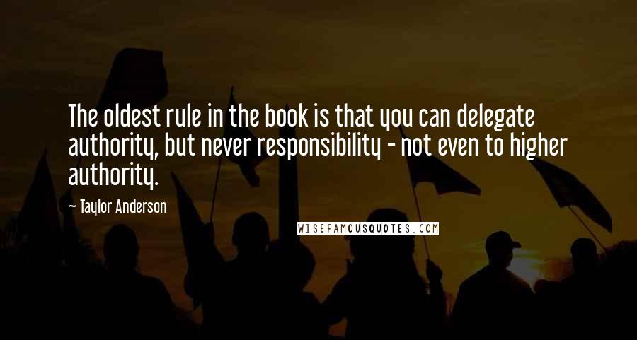 Taylor Anderson Quotes: The oldest rule in the book is that you can delegate authority, but never responsibility - not even to higher authority.