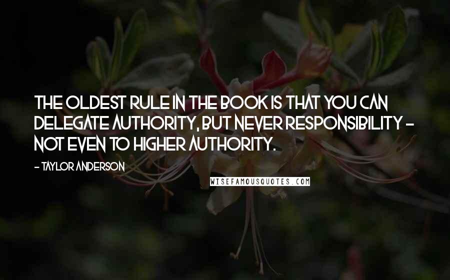 Taylor Anderson Quotes: The oldest rule in the book is that you can delegate authority, but never responsibility - not even to higher authority.