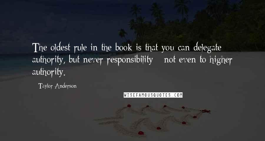 Taylor Anderson Quotes: The oldest rule in the book is that you can delegate authority, but never responsibility - not even to higher authority.