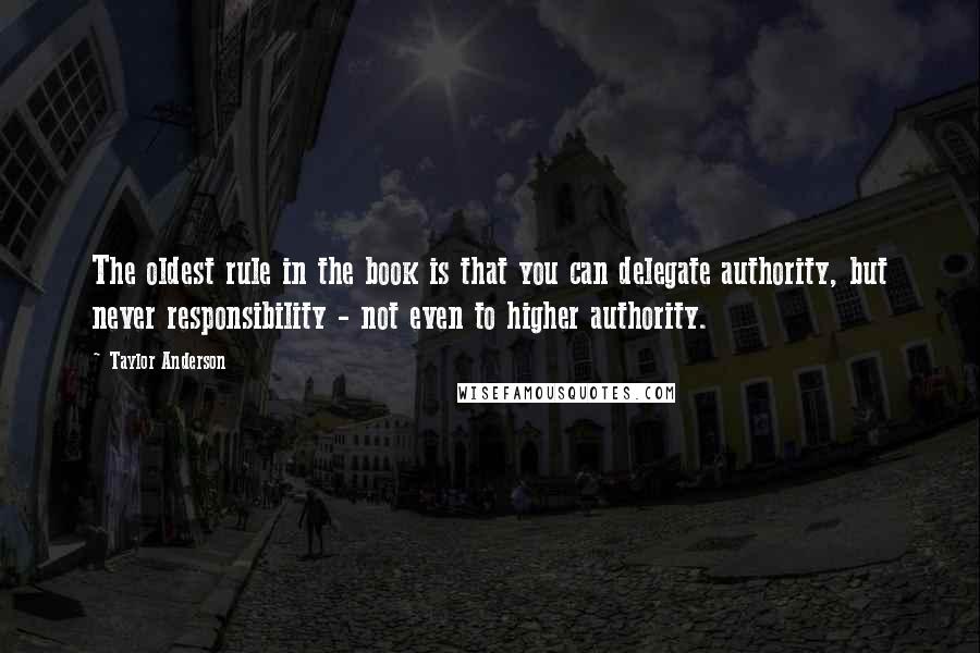 Taylor Anderson Quotes: The oldest rule in the book is that you can delegate authority, but never responsibility - not even to higher authority.