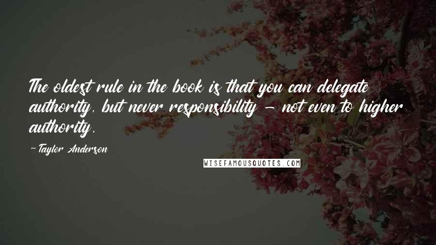 Taylor Anderson Quotes: The oldest rule in the book is that you can delegate authority, but never responsibility - not even to higher authority.