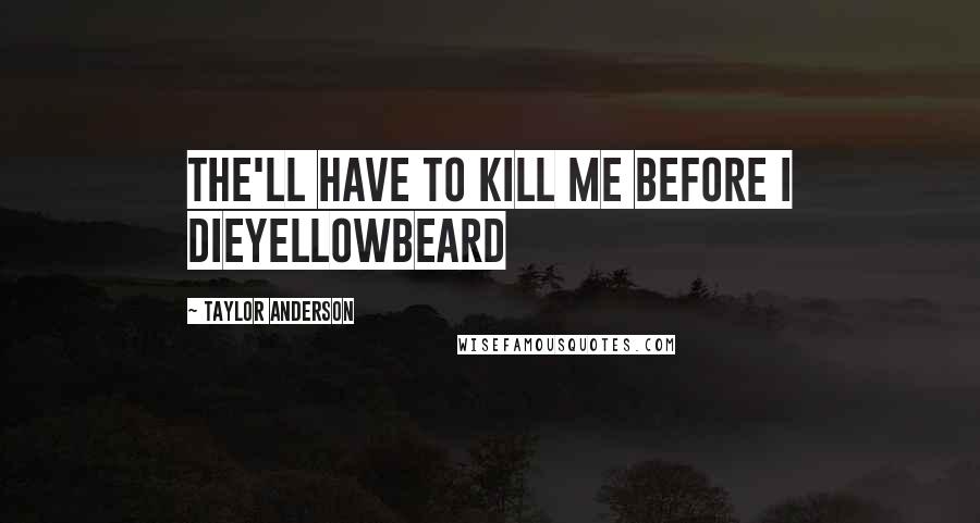 Taylor Anderson Quotes: The'll have to kill me before I dieYellowbeard