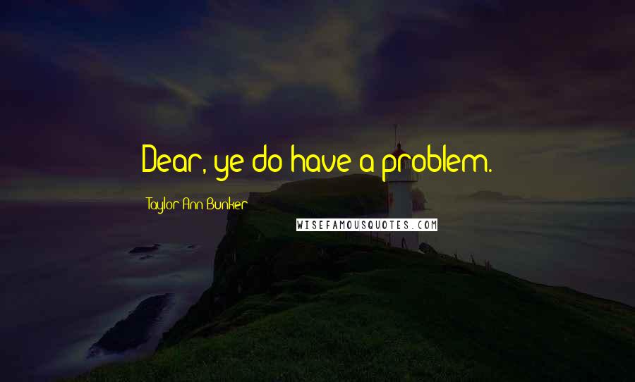 Taylor Ann Bunker Quotes: Dear, ye do have a problem.