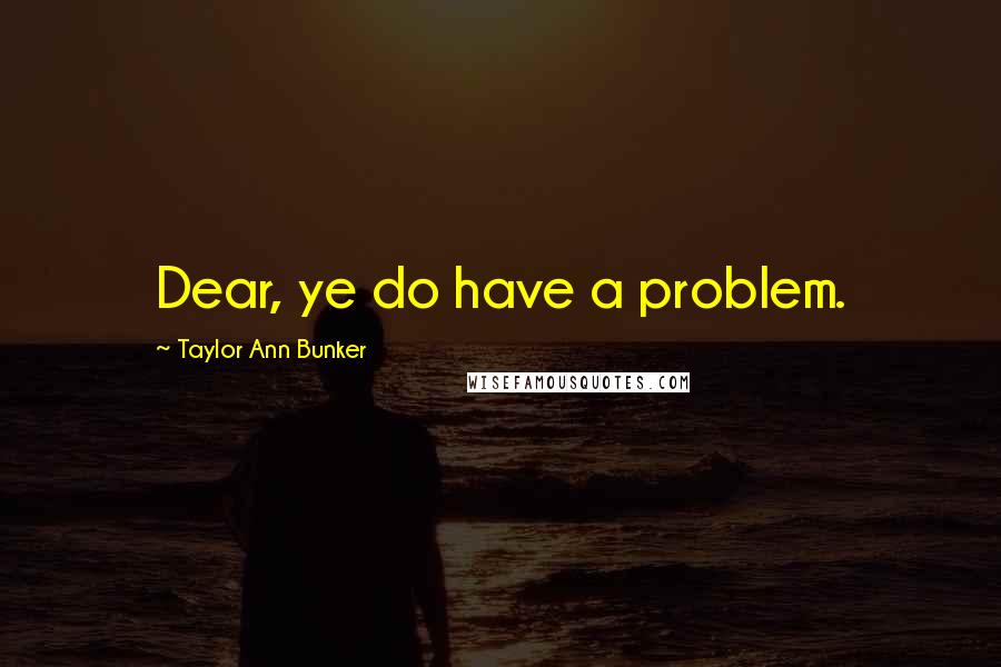 Taylor Ann Bunker Quotes: Dear, ye do have a problem.
