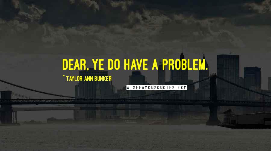 Taylor Ann Bunker Quotes: Dear, ye do have a problem.