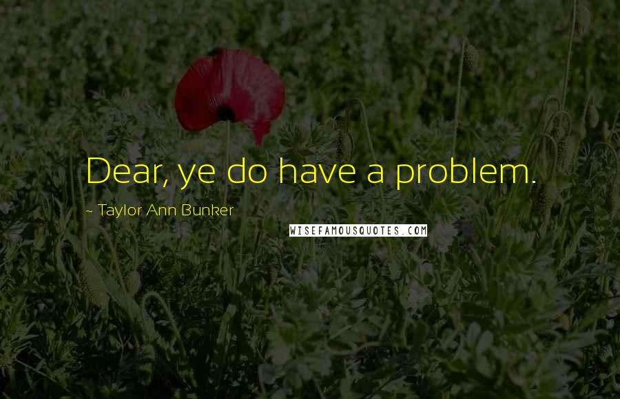 Taylor Ann Bunker Quotes: Dear, ye do have a problem.