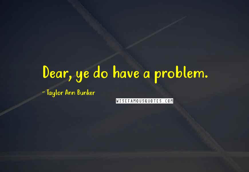 Taylor Ann Bunker Quotes: Dear, ye do have a problem.