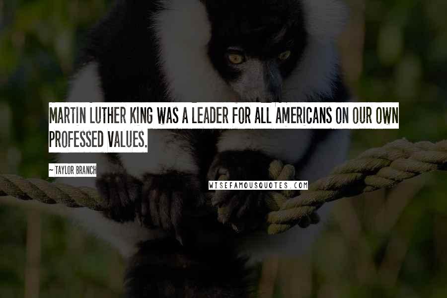 Taylor Branch Quotes: Martin Luther King was a leader for all Americans on our own professed values.
