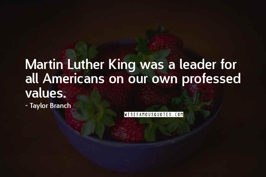 Taylor Branch Quotes: Martin Luther King was a leader for all Americans on our own professed values.