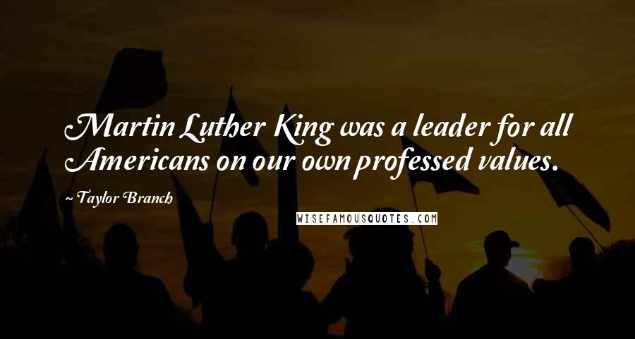 Taylor Branch Quotes: Martin Luther King was a leader for all Americans on our own professed values.