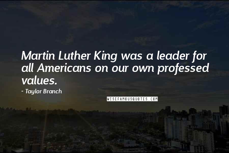 Taylor Branch Quotes: Martin Luther King was a leader for all Americans on our own professed values.