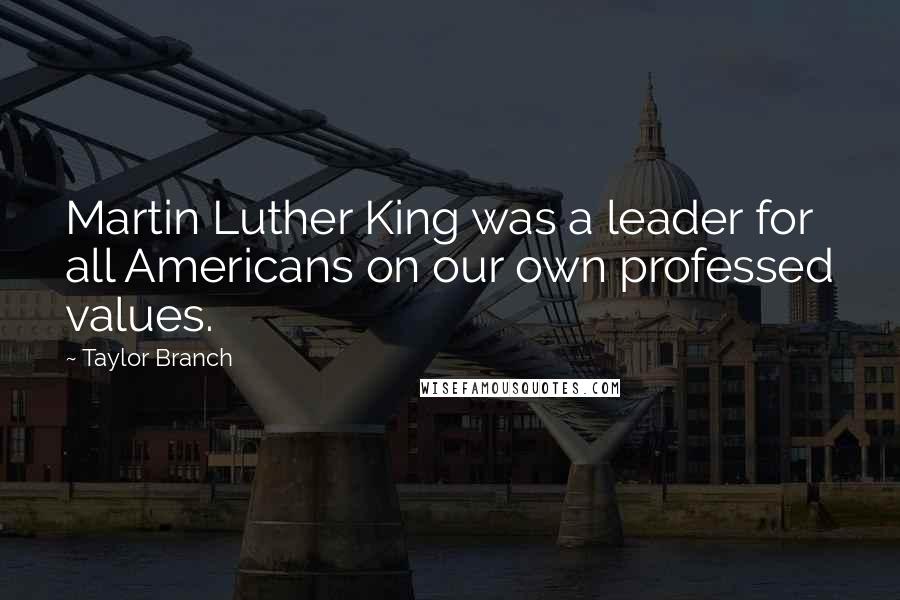 Taylor Branch Quotes: Martin Luther King was a leader for all Americans on our own professed values.