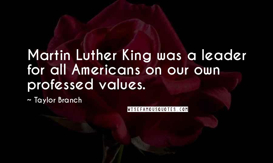 Taylor Branch Quotes: Martin Luther King was a leader for all Americans on our own professed values.