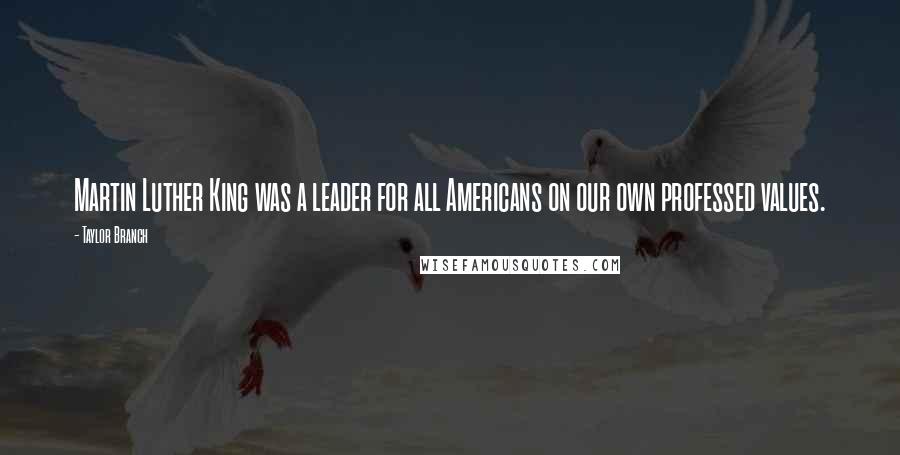 Taylor Branch Quotes: Martin Luther King was a leader for all Americans on our own professed values.