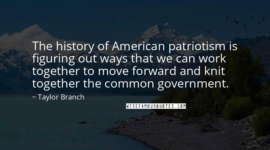 Taylor Branch Quotes: The history of American patriotism is figuring out ways that we can work together to move forward and knit together the common government.