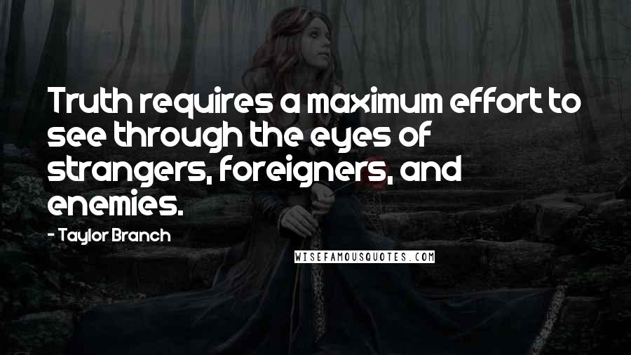 Taylor Branch Quotes: Truth requires a maximum effort to see through the eyes of strangers, foreigners, and enemies.