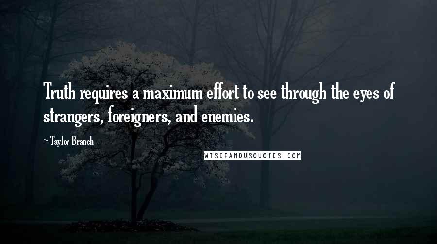 Taylor Branch Quotes: Truth requires a maximum effort to see through the eyes of strangers, foreigners, and enemies.