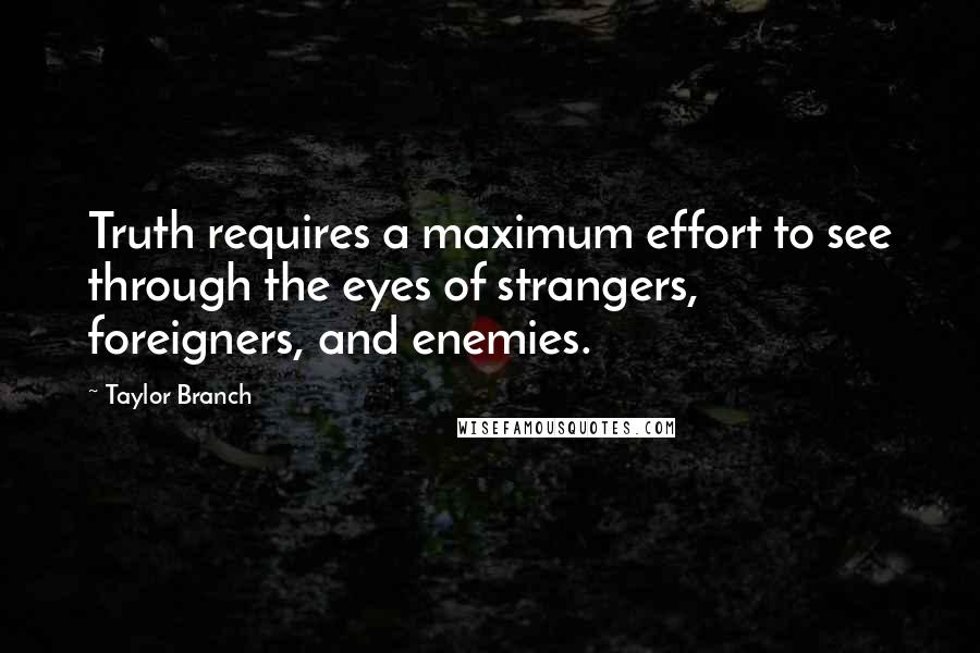 Taylor Branch Quotes: Truth requires a maximum effort to see through the eyes of strangers, foreigners, and enemies.