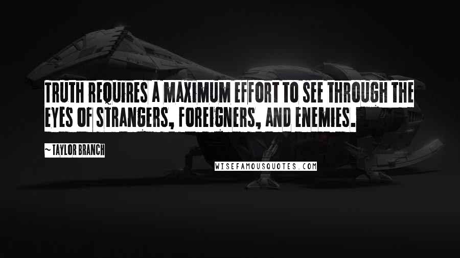 Taylor Branch Quotes: Truth requires a maximum effort to see through the eyes of strangers, foreigners, and enemies.