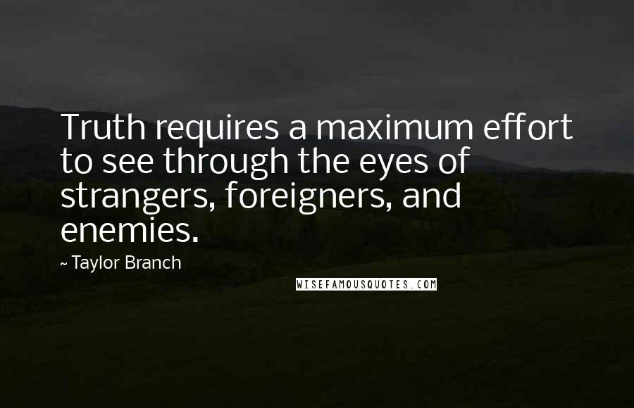 Taylor Branch Quotes: Truth requires a maximum effort to see through the eyes of strangers, foreigners, and enemies.