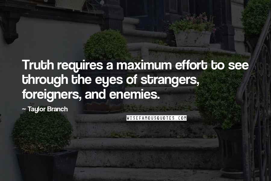 Taylor Branch Quotes: Truth requires a maximum effort to see through the eyes of strangers, foreigners, and enemies.