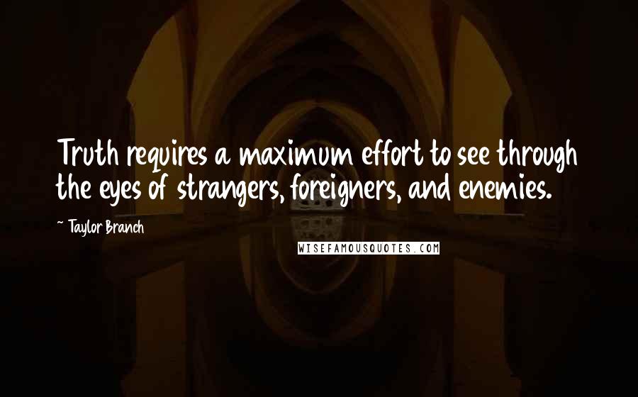 Taylor Branch Quotes: Truth requires a maximum effort to see through the eyes of strangers, foreigners, and enemies.