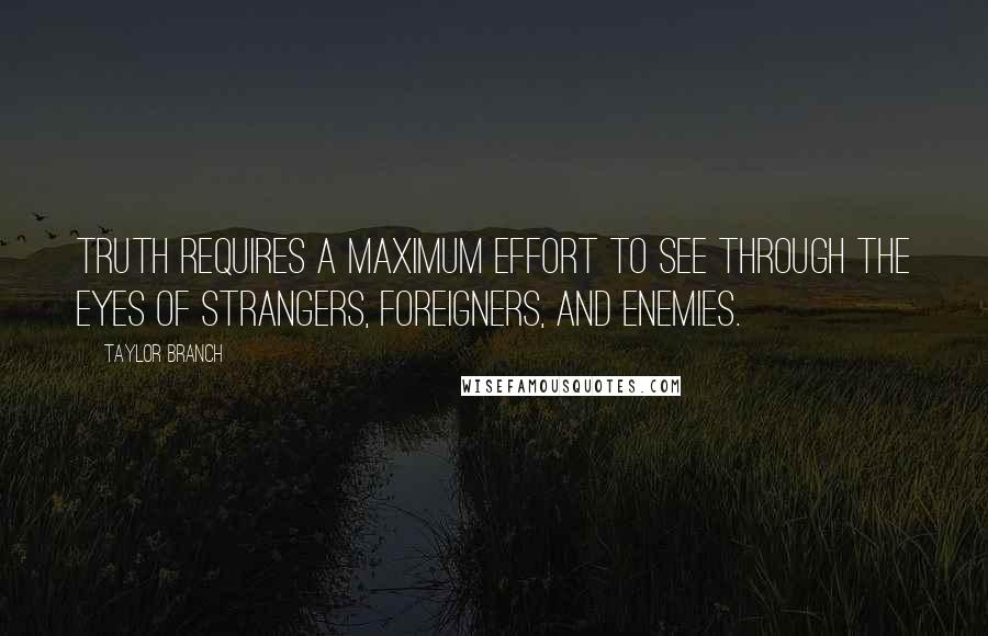 Taylor Branch Quotes: Truth requires a maximum effort to see through the eyes of strangers, foreigners, and enemies.