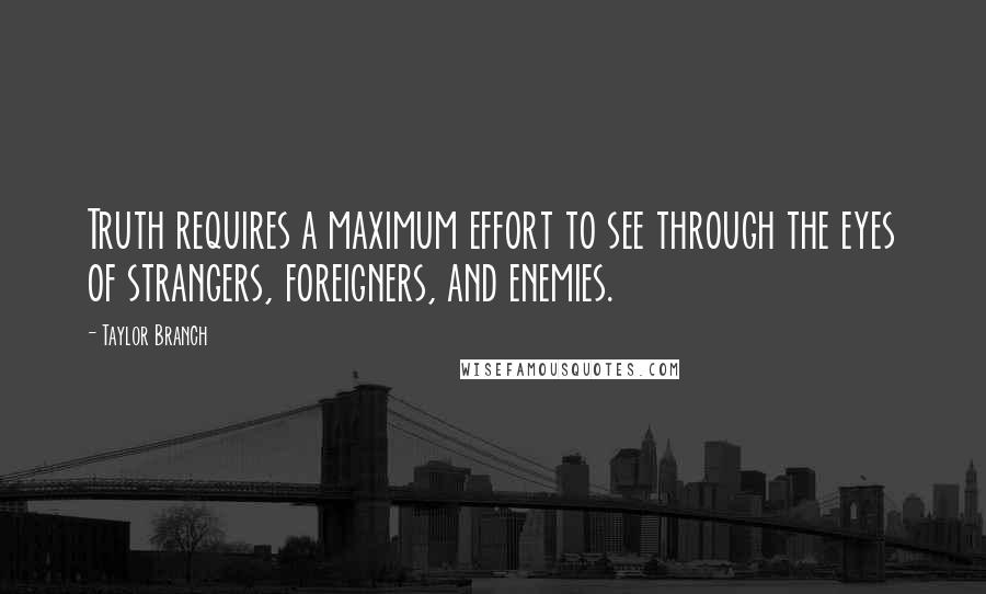 Taylor Branch Quotes: Truth requires a maximum effort to see through the eyes of strangers, foreigners, and enemies.