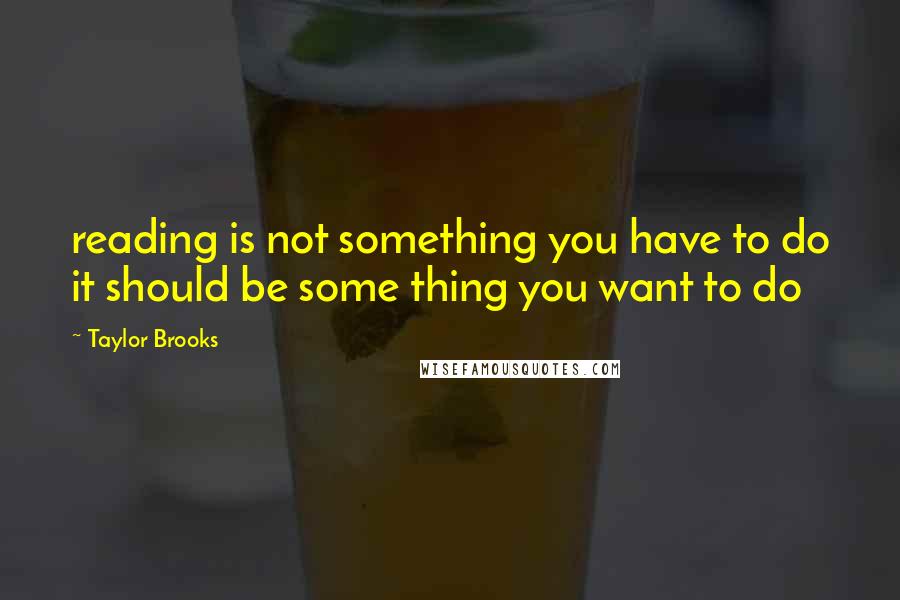 Taylor Brooks Quotes: reading is not something you have to do it should be some thing you want to do