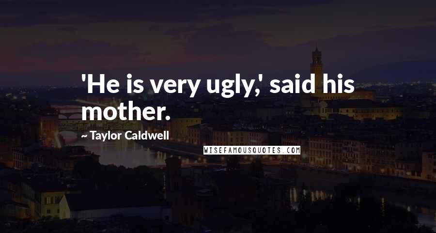 Taylor Caldwell Quotes: 'He is very ugly,' said his mother.