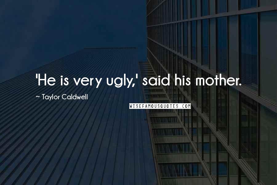 Taylor Caldwell Quotes: 'He is very ugly,' said his mother.