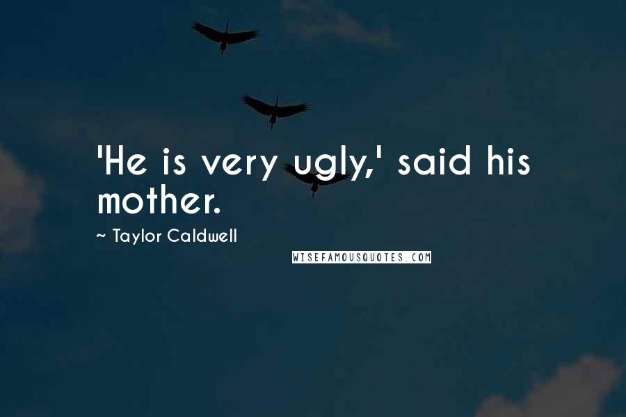 Taylor Caldwell Quotes: 'He is very ugly,' said his mother.