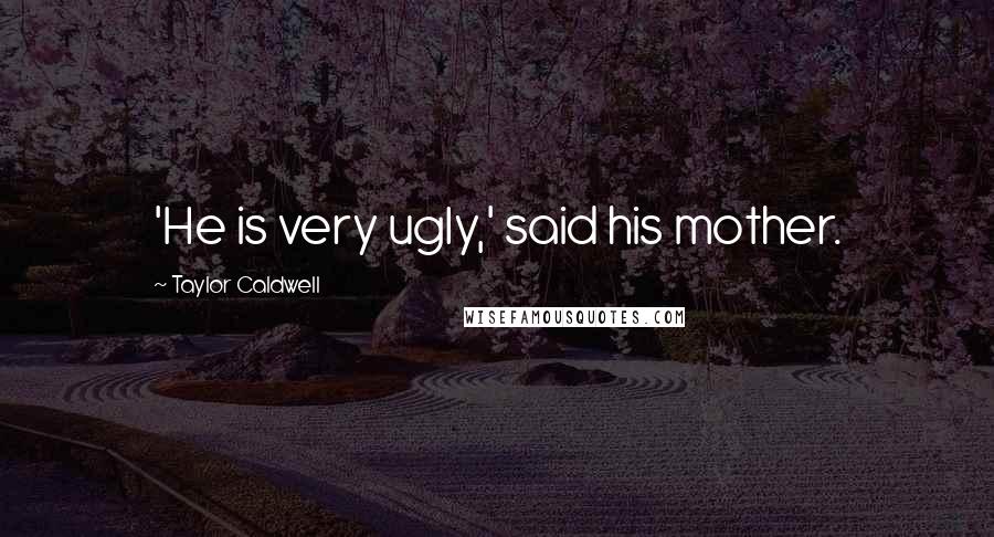 Taylor Caldwell Quotes: 'He is very ugly,' said his mother.