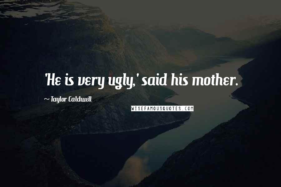 Taylor Caldwell Quotes: 'He is very ugly,' said his mother.