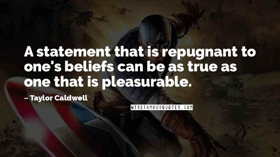 Taylor Caldwell Quotes: A statement that is repugnant to one's beliefs can be as true as one that is pleasurable.