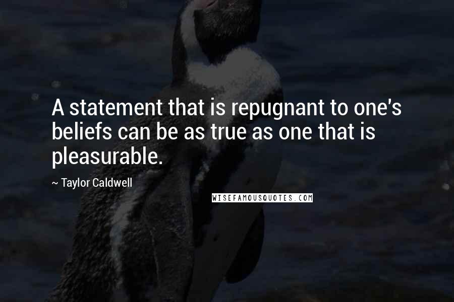 Taylor Caldwell Quotes: A statement that is repugnant to one's beliefs can be as true as one that is pleasurable.