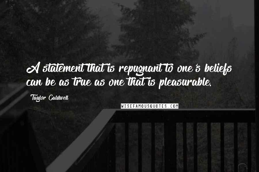 Taylor Caldwell Quotes: A statement that is repugnant to one's beliefs can be as true as one that is pleasurable.