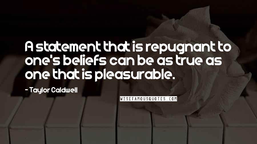 Taylor Caldwell Quotes: A statement that is repugnant to one's beliefs can be as true as one that is pleasurable.