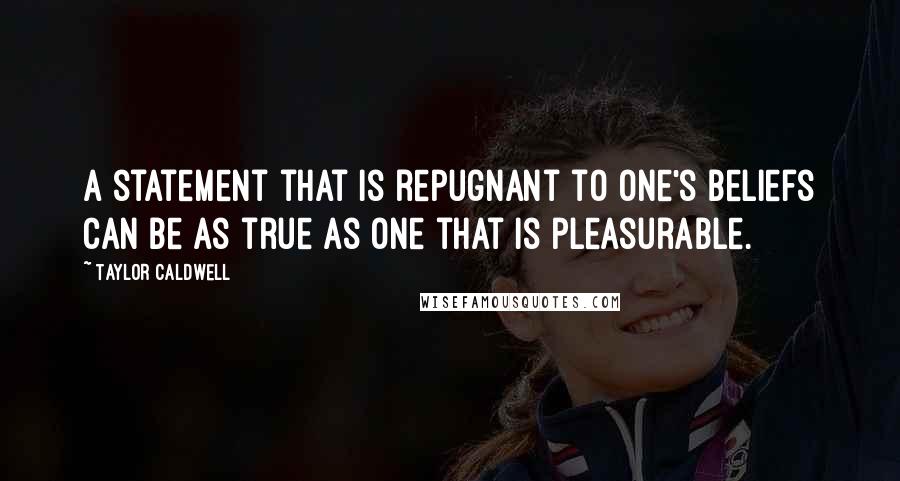 Taylor Caldwell Quotes: A statement that is repugnant to one's beliefs can be as true as one that is pleasurable.