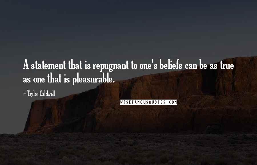 Taylor Caldwell Quotes: A statement that is repugnant to one's beliefs can be as true as one that is pleasurable.