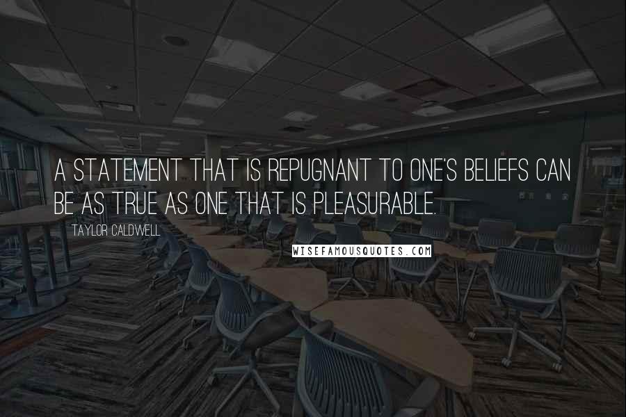 Taylor Caldwell Quotes: A statement that is repugnant to one's beliefs can be as true as one that is pleasurable.