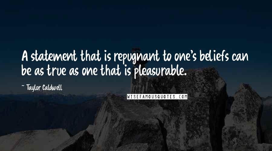 Taylor Caldwell Quotes: A statement that is repugnant to one's beliefs can be as true as one that is pleasurable.