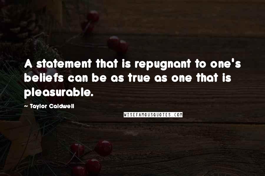 Taylor Caldwell Quotes: A statement that is repugnant to one's beliefs can be as true as one that is pleasurable.