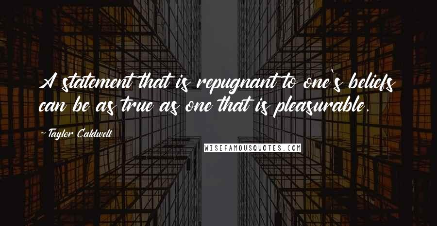 Taylor Caldwell Quotes: A statement that is repugnant to one's beliefs can be as true as one that is pleasurable.